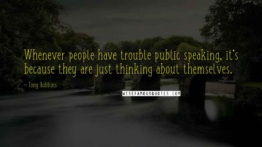 Tony Robbins Quotes: Whenever people have trouble public speaking, it's because they are just thinking about themselves.