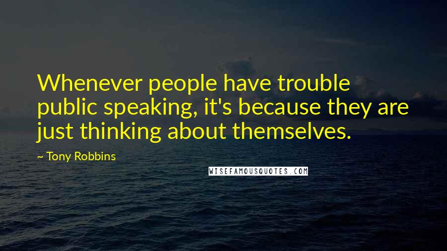 Tony Robbins Quotes: Whenever people have trouble public speaking, it's because they are just thinking about themselves.