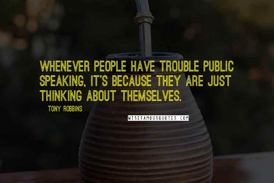 Tony Robbins Quotes: Whenever people have trouble public speaking, it's because they are just thinking about themselves.