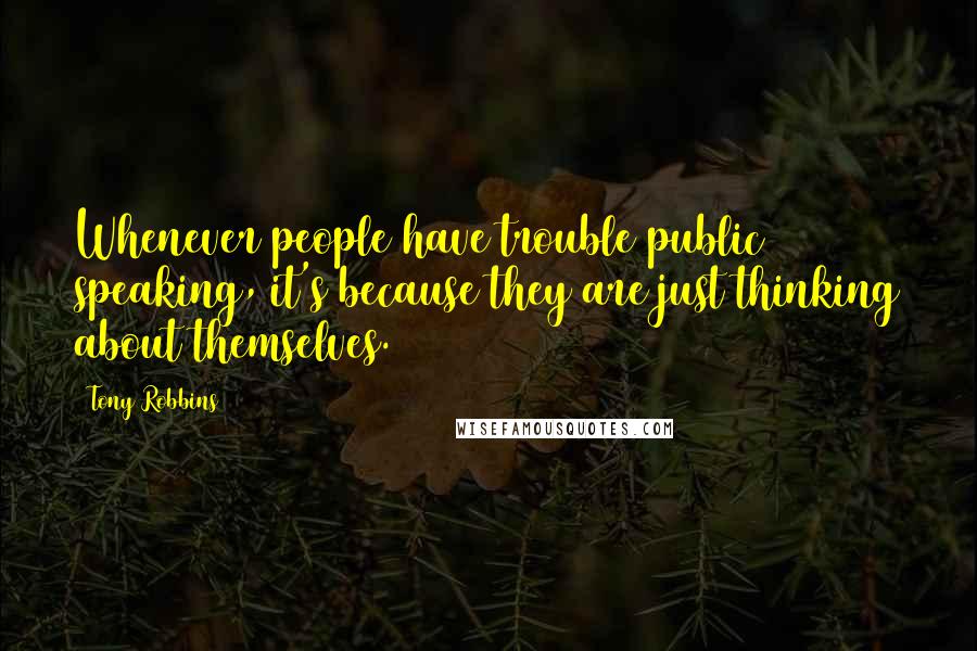 Tony Robbins Quotes: Whenever people have trouble public speaking, it's because they are just thinking about themselves.