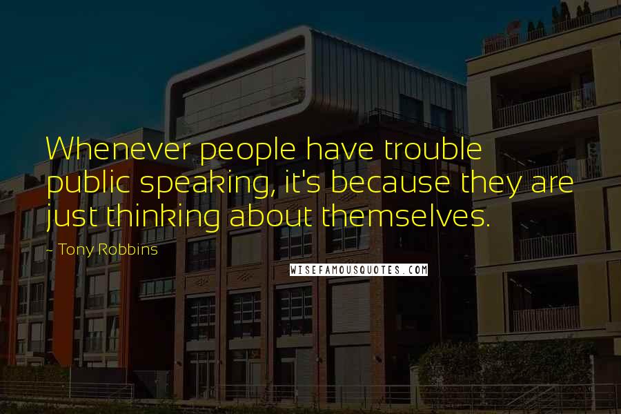 Tony Robbins Quotes: Whenever people have trouble public speaking, it's because they are just thinking about themselves.