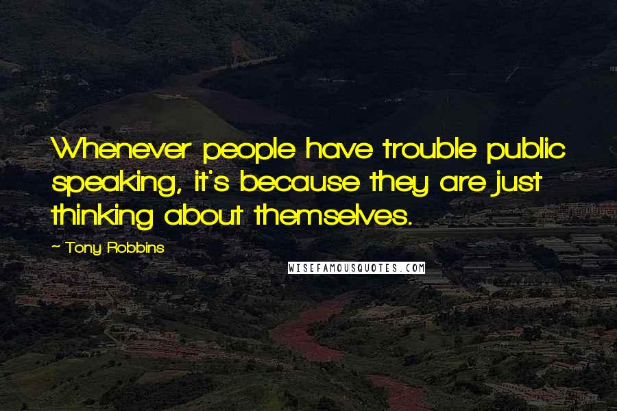 Tony Robbins Quotes: Whenever people have trouble public speaking, it's because they are just thinking about themselves.