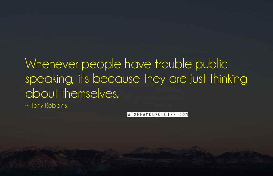 Tony Robbins Quotes: Whenever people have trouble public speaking, it's because they are just thinking about themselves.