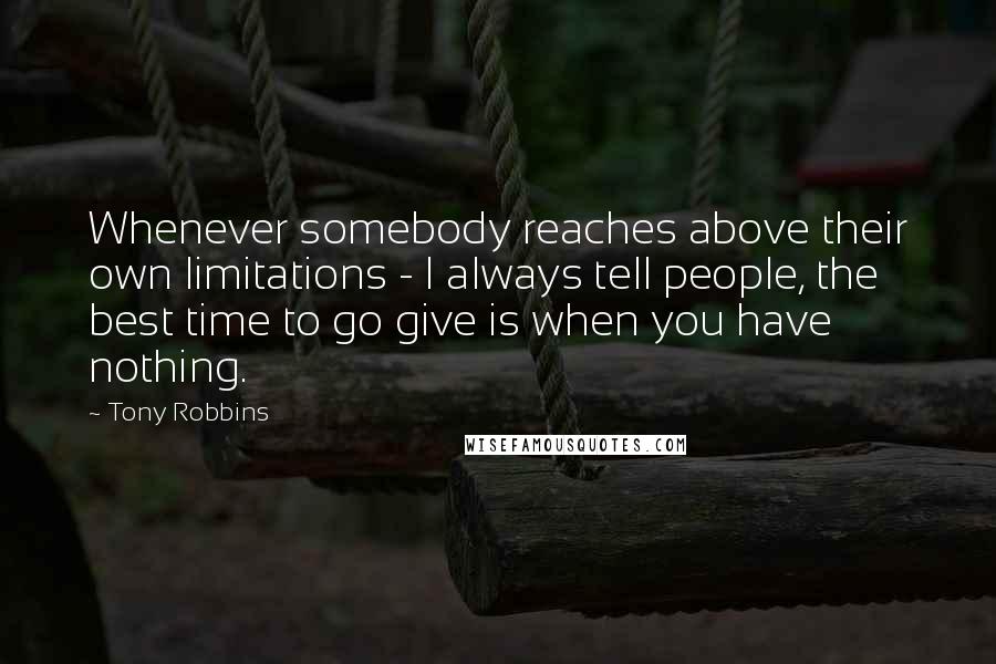 Tony Robbins Quotes: Whenever somebody reaches above their own limitations - I always tell people, the best time to go give is when you have nothing.