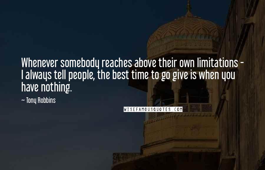 Tony Robbins Quotes: Whenever somebody reaches above their own limitations - I always tell people, the best time to go give is when you have nothing.