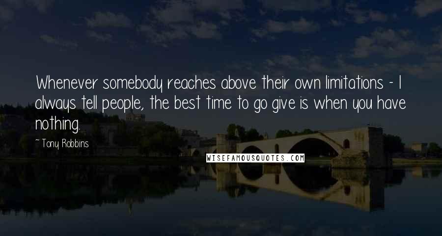 Tony Robbins Quotes: Whenever somebody reaches above their own limitations - I always tell people, the best time to go give is when you have nothing.