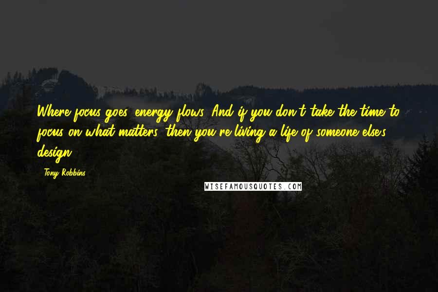 Tony Robbins Quotes: Where focus goes, energy flows. And if you don't take the time to focus on what matters, then you're living a life of someone else's design.