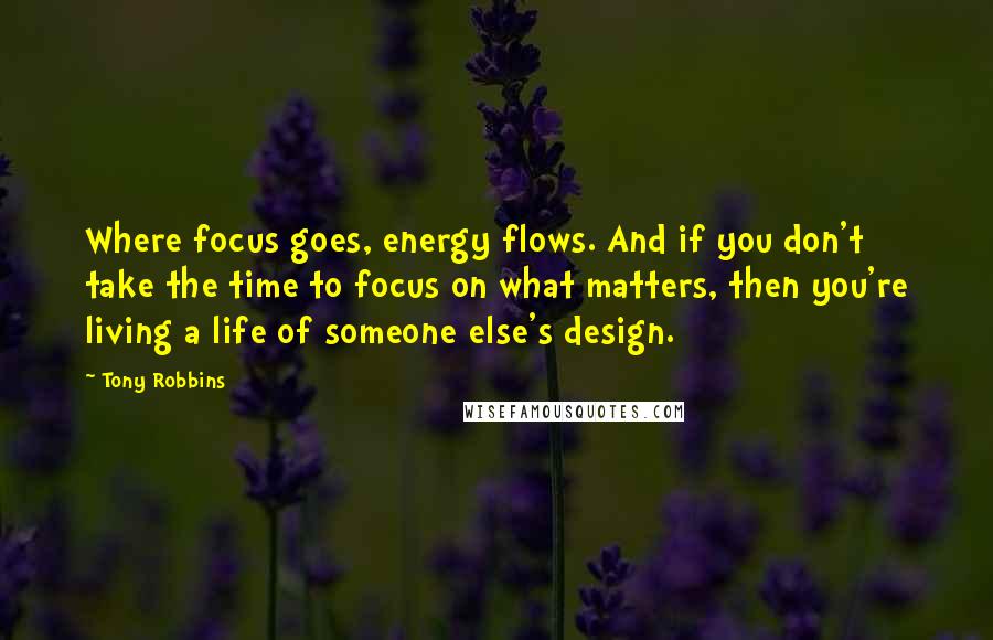 Tony Robbins Quotes: Where focus goes, energy flows. And if you don't take the time to focus on what matters, then you're living a life of someone else's design.