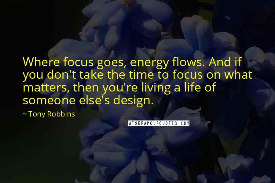 Tony Robbins Quotes: Where focus goes, energy flows. And if you don't take the time to focus on what matters, then you're living a life of someone else's design.