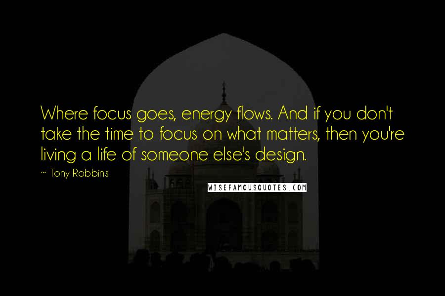 Tony Robbins Quotes: Where focus goes, energy flows. And if you don't take the time to focus on what matters, then you're living a life of someone else's design.