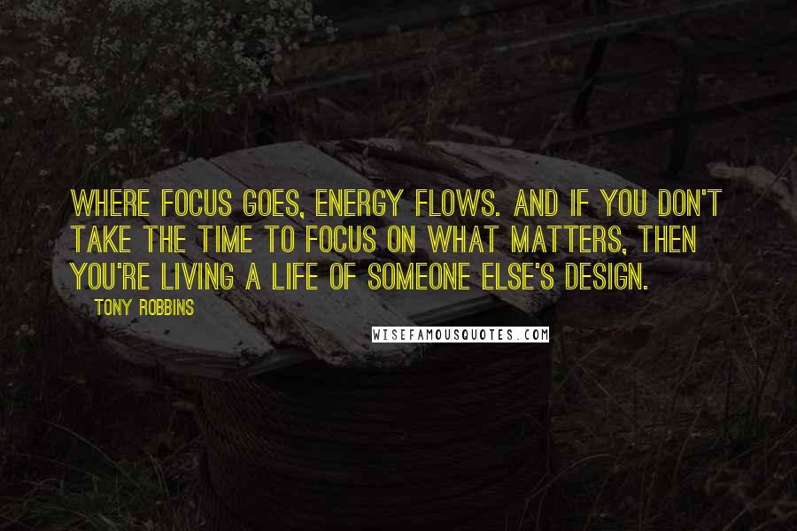 Tony Robbins Quotes: Where focus goes, energy flows. And if you don't take the time to focus on what matters, then you're living a life of someone else's design.