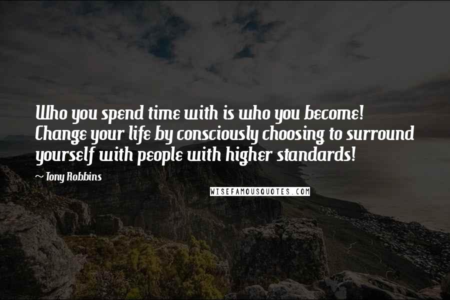 Tony Robbins Quotes: Who you spend time with is who you become! Change your life by consciously choosing to surround yourself with people with higher standards!