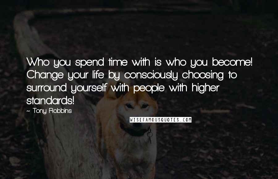 Tony Robbins Quotes: Who you spend time with is who you become! Change your life by consciously choosing to surround yourself with people with higher standards!