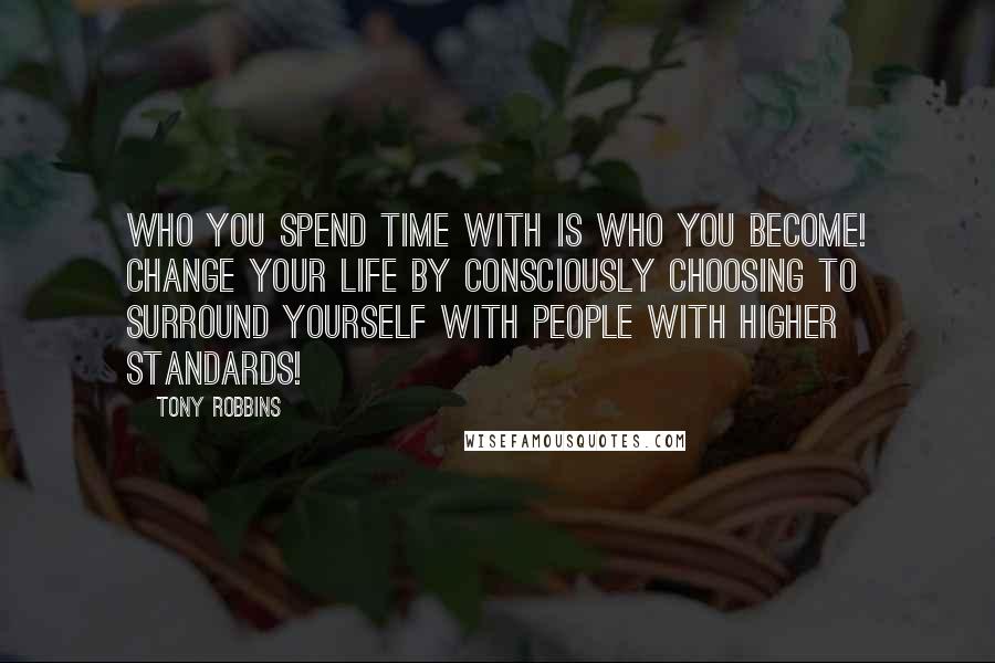 Tony Robbins Quotes: Who you spend time with is who you become! Change your life by consciously choosing to surround yourself with people with higher standards!