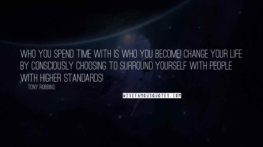 Tony Robbins Quotes: Who you spend time with is who you become! Change your life by consciously choosing to surround yourself with people with higher standards!