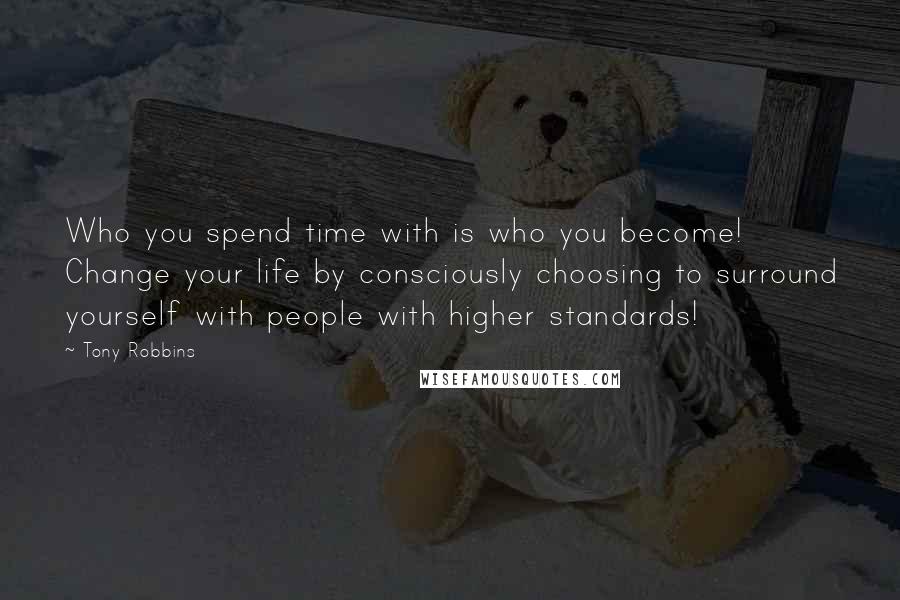 Tony Robbins Quotes: Who you spend time with is who you become! Change your life by consciously choosing to surround yourself with people with higher standards!