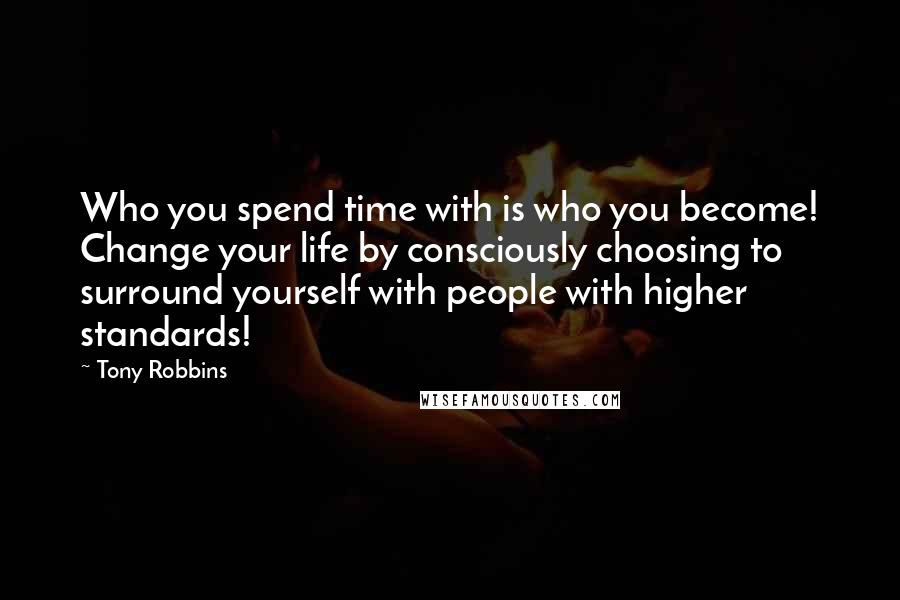 Tony Robbins Quotes: Who you spend time with is who you become! Change your life by consciously choosing to surround yourself with people with higher standards!