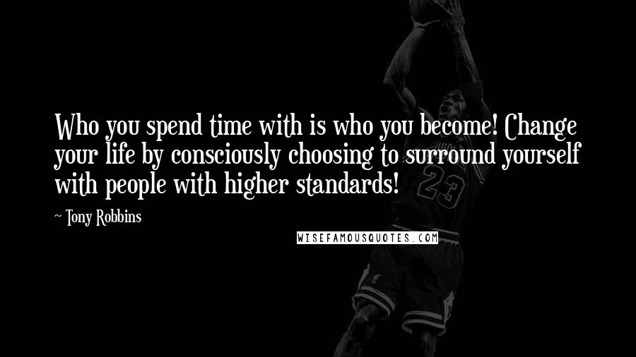 Tony Robbins Quotes: Who you spend time with is who you become! Change your life by consciously choosing to surround yourself with people with higher standards!