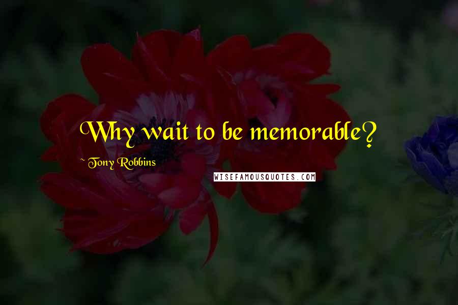 Tony Robbins Quotes: Why wait to be memorable?