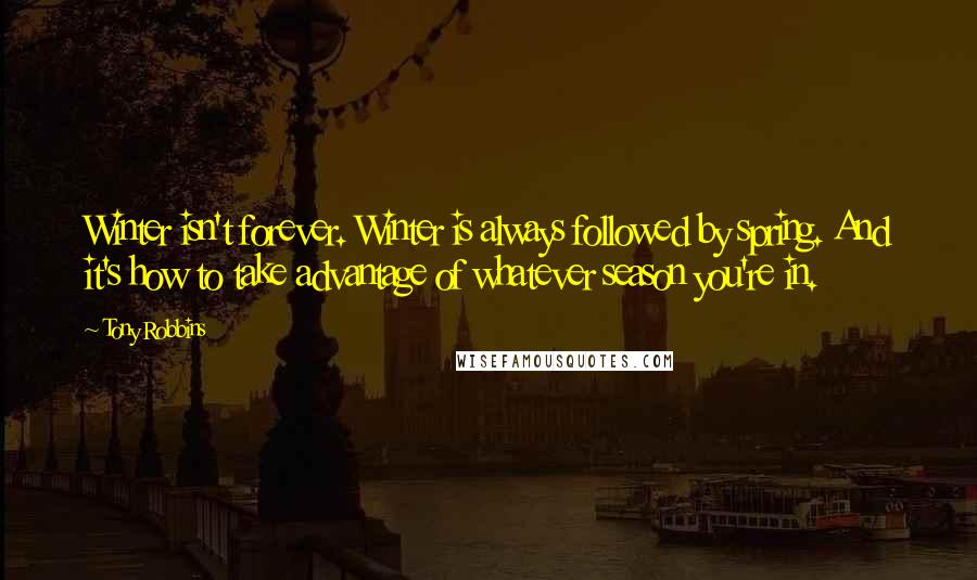 Tony Robbins Quotes: Winter isn't forever. Winter is always followed by spring. And it's how to take advantage of whatever season you're in.