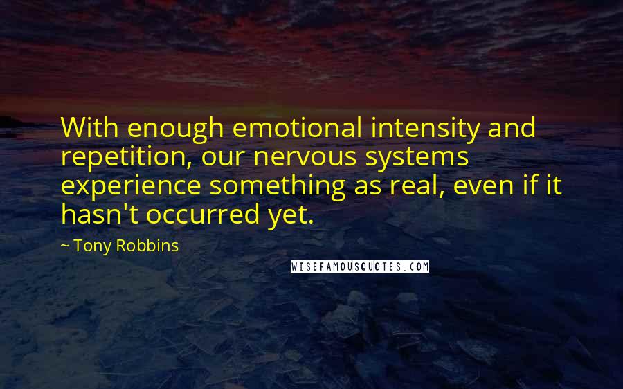 Tony Robbins Quotes: With enough emotional intensity and repetition, our nervous systems experience something as real, even if it hasn't occurred yet.