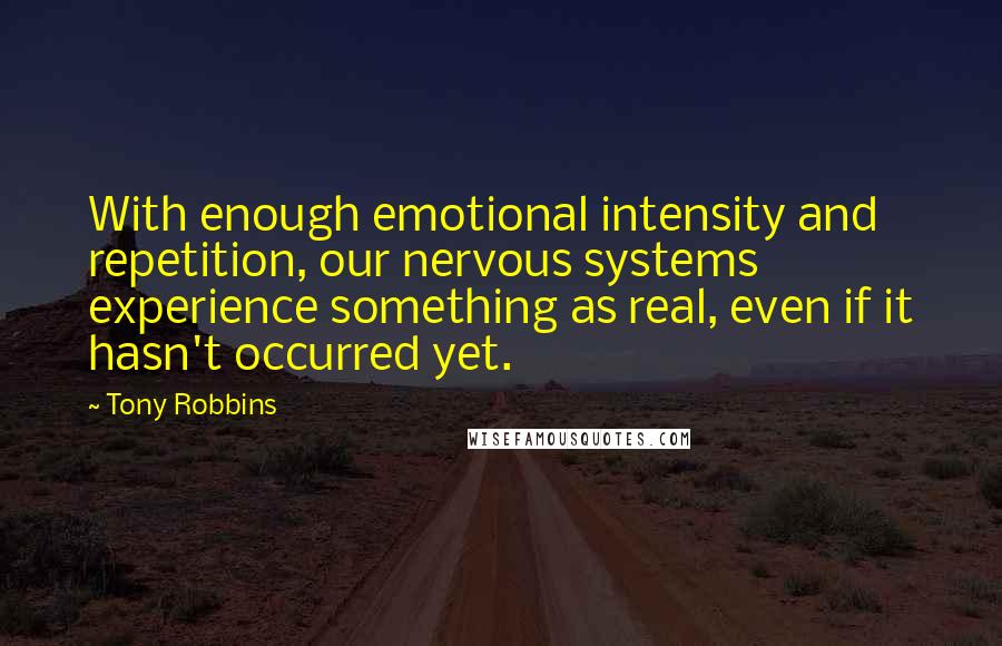 Tony Robbins Quotes: With enough emotional intensity and repetition, our nervous systems experience something as real, even if it hasn't occurred yet.
