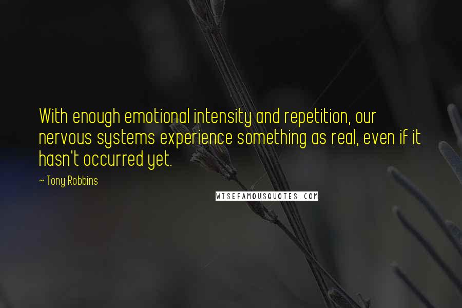 Tony Robbins Quotes: With enough emotional intensity and repetition, our nervous systems experience something as real, even if it hasn't occurred yet.