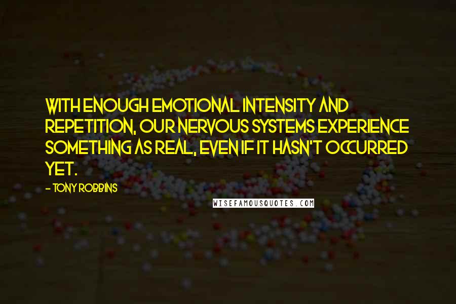 Tony Robbins Quotes: With enough emotional intensity and repetition, our nervous systems experience something as real, even if it hasn't occurred yet.