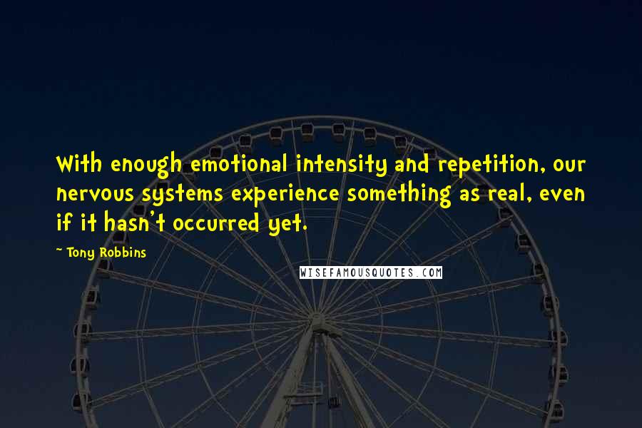 Tony Robbins Quotes: With enough emotional intensity and repetition, our nervous systems experience something as real, even if it hasn't occurred yet.