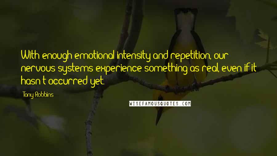 Tony Robbins Quotes: With enough emotional intensity and repetition, our nervous systems experience something as real, even if it hasn't occurred yet.