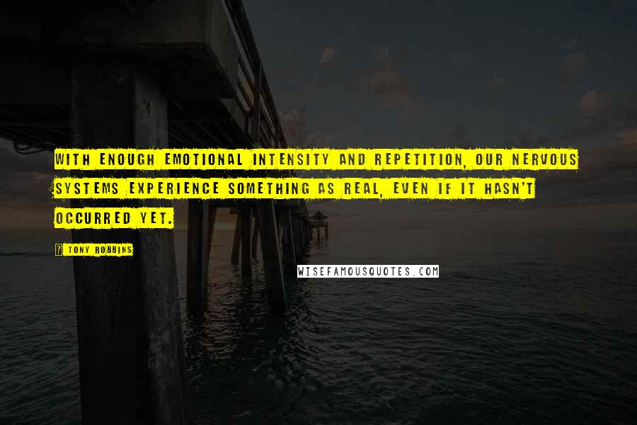 Tony Robbins Quotes: With enough emotional intensity and repetition, our nervous systems experience something as real, even if it hasn't occurred yet.