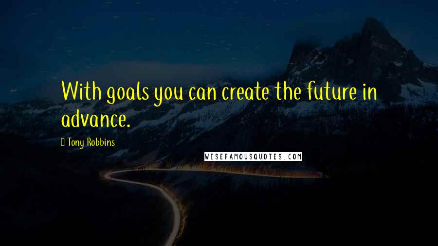 Tony Robbins Quotes: With goals you can create the future in advance.