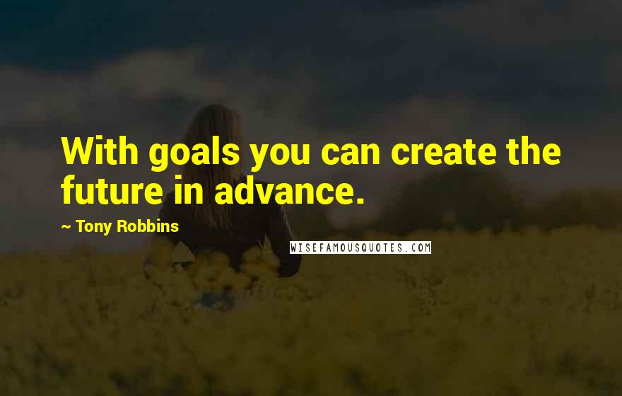 Tony Robbins Quotes: With goals you can create the future in advance.