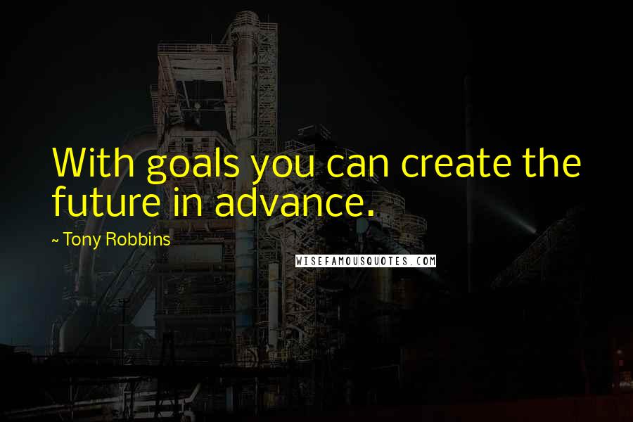 Tony Robbins Quotes: With goals you can create the future in advance.