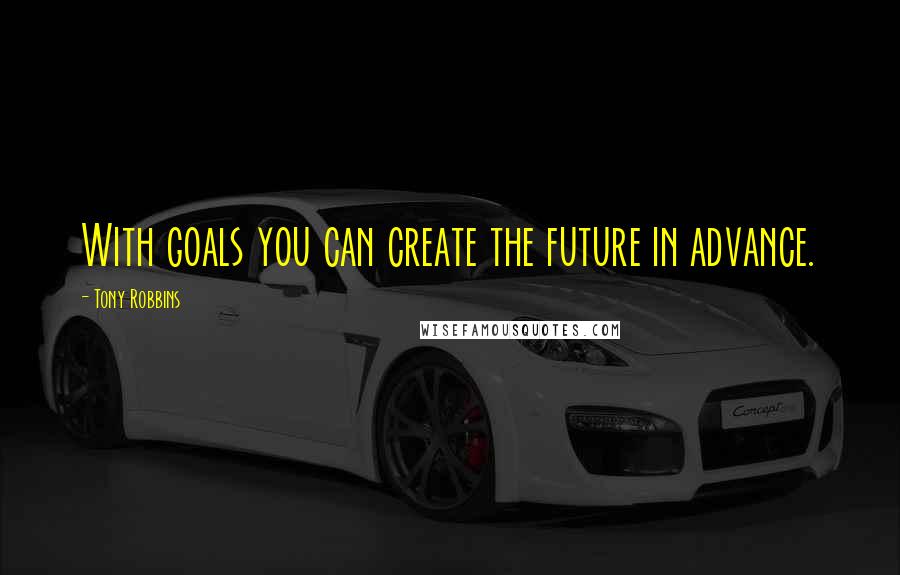 Tony Robbins Quotes: With goals you can create the future in advance.