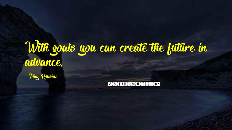 Tony Robbins Quotes: With goals you can create the future in advance.