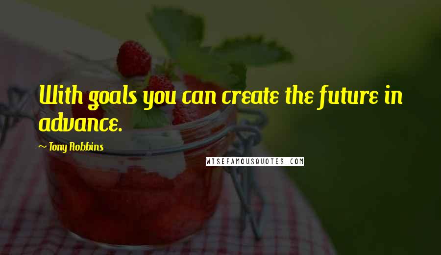 Tony Robbins Quotes: With goals you can create the future in advance.