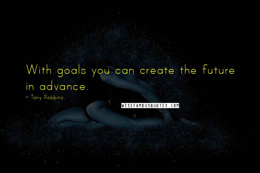 Tony Robbins Quotes: With goals you can create the future in advance.