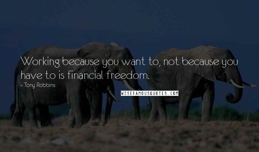 Tony Robbins Quotes: Working because you want to, not because you have to is financial freedom.