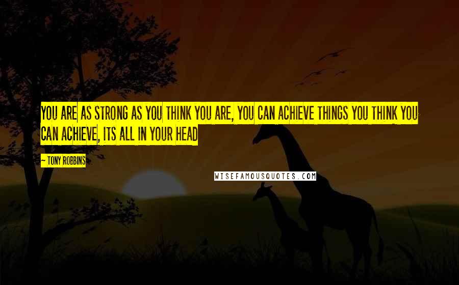 Tony Robbins Quotes: You are as strong as you think you are, you can achieve things you think you can achieve, its all in your head