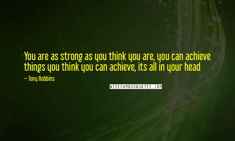 Tony Robbins Quotes: You are as strong as you think you are, you can achieve things you think you can achieve, its all in your head