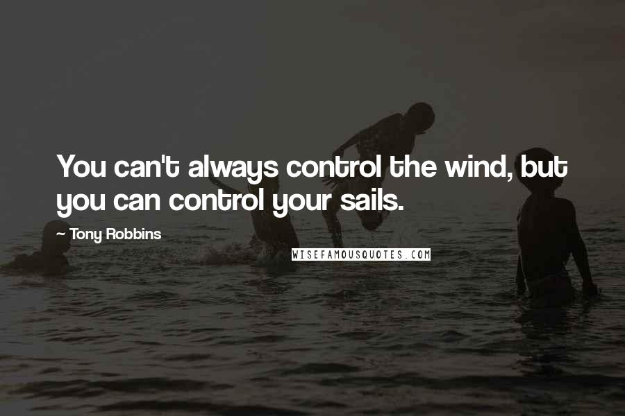 Tony Robbins Quotes: You can't always control the wind, but you can control your sails.