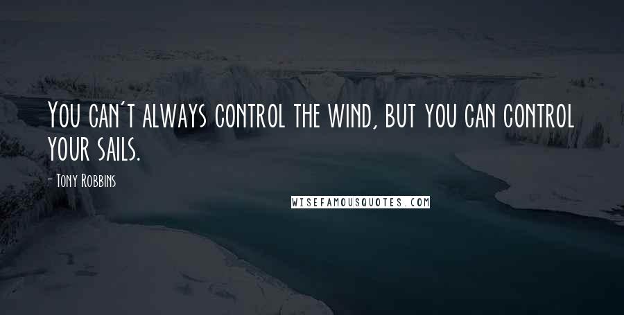 Tony Robbins Quotes: You can't always control the wind, but you can control your sails.