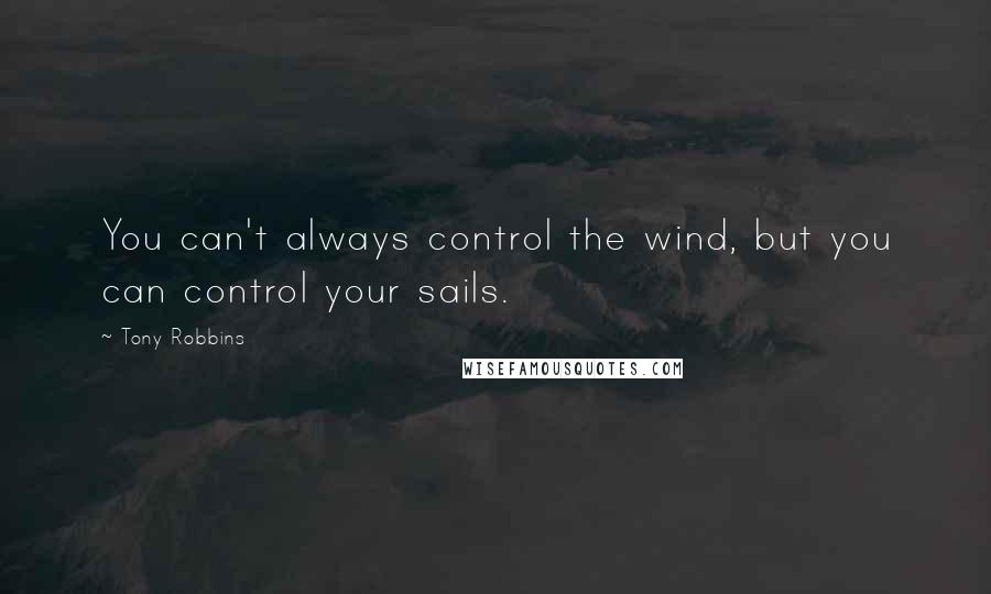 Tony Robbins Quotes: You can't always control the wind, but you can control your sails.