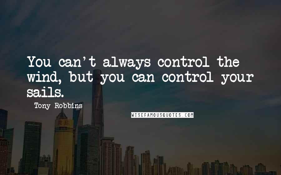 Tony Robbins Quotes: You can't always control the wind, but you can control your sails.