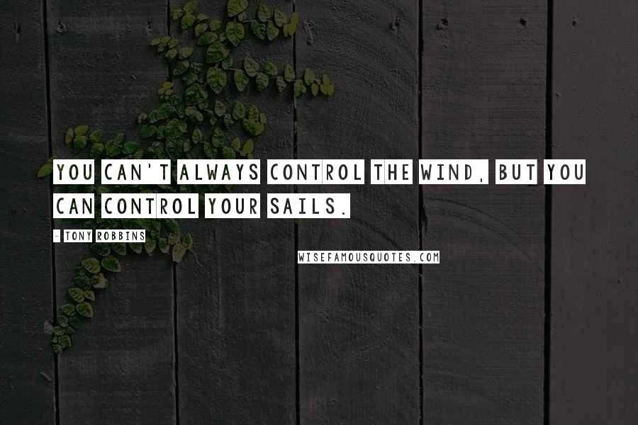 Tony Robbins Quotes: You can't always control the wind, but you can control your sails.