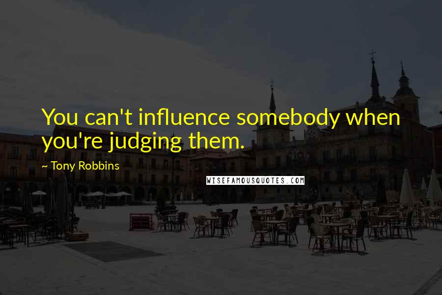 Tony Robbins Quotes: You can't influence somebody when you're judging them.