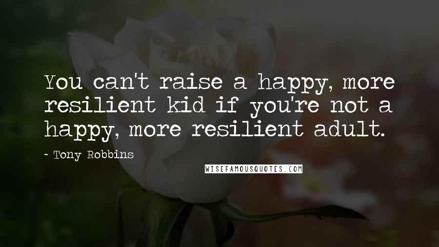 Tony Robbins Quotes: You can't raise a happy, more resilient kid if you're not a happy, more resilient adult.