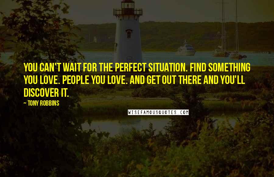 Tony Robbins Quotes: You can't wait for the perfect situation. Find something you love. People you love. And get out there and you'll discover it.