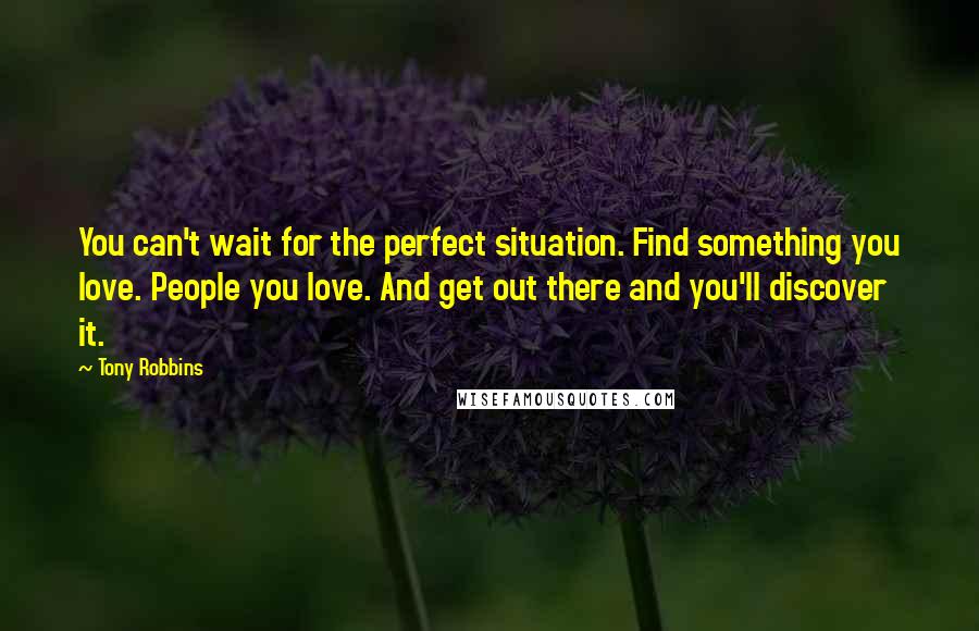 Tony Robbins Quotes: You can't wait for the perfect situation. Find something you love. People you love. And get out there and you'll discover it.